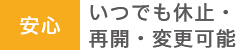 いつでも休止・再開・変更可能